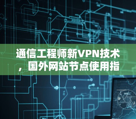 通信工程师新VPN技术，国外网站节点使用指南