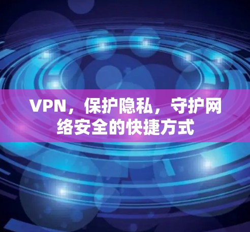 VPN,保护隐私,守护网络安全的快捷方式 VPN,保护隐私,守护网络安全的快捷方式