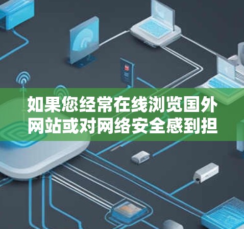 如果您经常在线浏览国外网站或对网络安全感到担忧,以下是一些步骤和建议,帮助您安全访问国外网站 如果您经常在线浏览国外网站或对网络安全感到担忧,以下是一些步骤和建议,帮助您安全访问国外网站