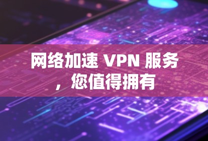 网络加速 VPN 服务,您值得拥有 网络加速 VPN 服务,您值得拥有