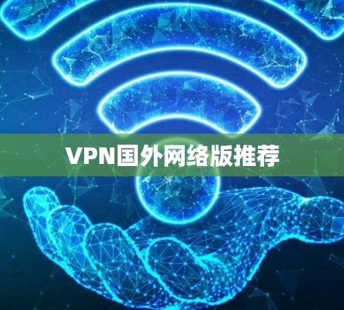 VPN国外网络版推荐 VPN国外网络版推荐