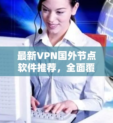 最新VPN国外节点软件推荐，全面覆盖全球网络