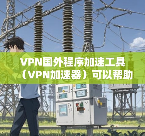 VPN国外程序加速工具(VPN加速器)可以帮助您在下载国外VPN时,快速进入网络,节省下载时间,并且避免被国外服务器恶意软件攻击。以下是一些常见的VPN加速工具推荐,您可以根据自己的需求选择 VPN国外程序加速工具(VPN加速器)可以帮助您在下载国外VPN时,快速进入网络,节省下载时间,并且避免被国外服务器恶意软件攻击。以下是一些常见的VPN加速工具推荐,您可以根据自己的需求选择