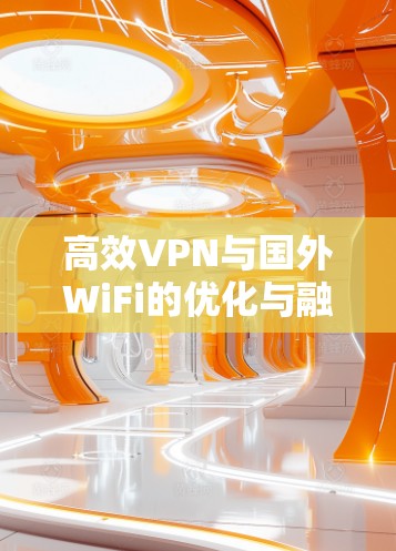 高效VPN与国外WiFi的优化与融合 高效VPN与国外WiFi的优化与融合