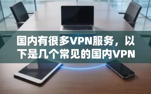 国内有很多VPN服务,以下是几个常见的国内VPN平台及其特点 国内有很多VPN服务,以下是几个常见的国内VPN平台及其特点