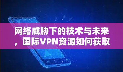 网络威胁下的技术与未来,国际VPN资源如何获取? 网络威胁下的技术与未来,国际VPN资源如何获取?