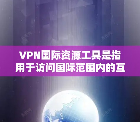 VPN国际资源工具是指用于访问国际范围内的互联网服务的一种方式,目的是保护用户的隐私和安全,防止被非法利用。国际资源工具通常包括多个选择,每个服务都有其独特的特点和优势 VPN国际资源工具是指用于访问国际范围内的互联网服务的一种方式,目的是保护用户的隐私和安全,防止被非法利用。国际资源工具通常包括多个选择,每个服务都有其独特的特点和优势