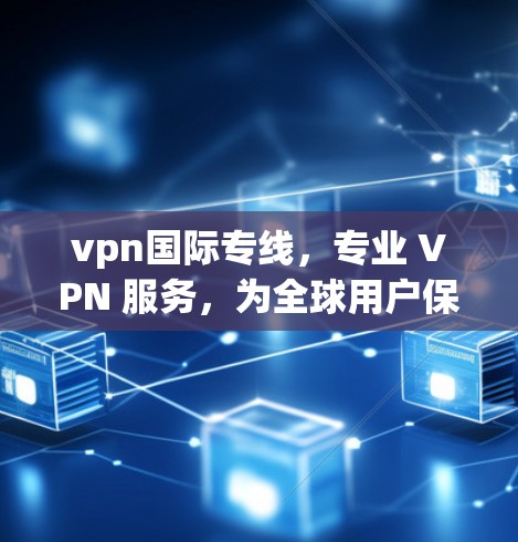vpn国际专线，专业 VPN 服务，为全球用户保驾护航