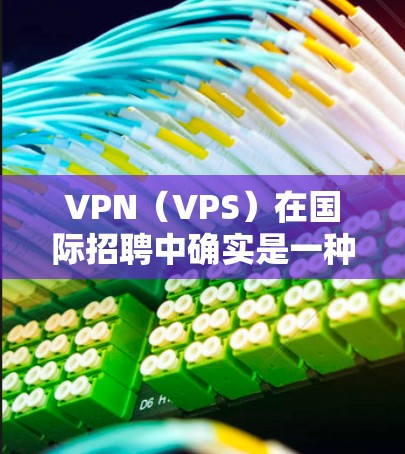 VPN（VPS）在国际招聘中确实是一种常见的选择，但需要谨慎使用，以确保安全性。以下是一些可靠的VPN国际招聘平台，以及一些注意事项