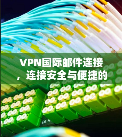 VPN国际邮件连接，连接安全与便捷的双刃剑