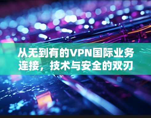 从无到有的VPN国际业务连接,技术与安全的双刃剑 从无到有的VPN国际业务连接,技术与安全的双刃剑