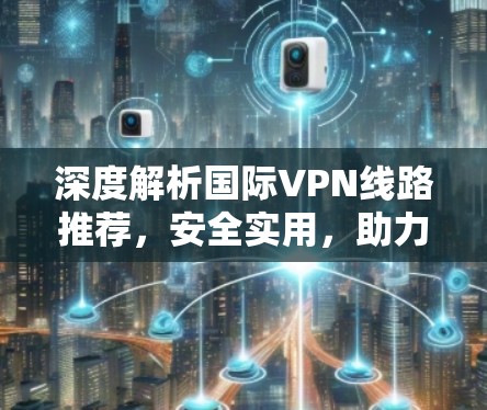 深度解析国际VPN线路推荐,安全实用,助力全球连接 深度解析国际VPN线路推荐,安全实用,助力全球连接
