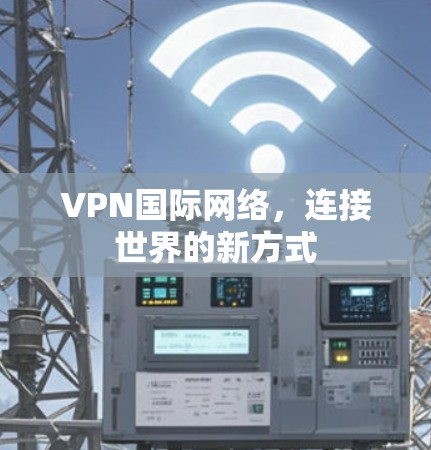 VPN国际网络,连接世界的新方式 VPN国际网络,连接世界的新方式