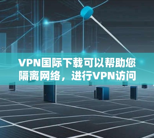 VPN国际下载可以帮助您隔离网络，进行VPN访问，例如去国外旅游、工作或旅行。以下是一些推荐的VPN软件和工具，适合国际用户