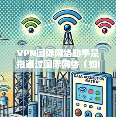 VPN国际网络助手是指通过国际网络(如IPN、IPG、NetN等)来连接到其他国家或地区的网络服务。这些网络助手可以帮助用户方便地访问国际地区的互联网资源,比如学习、工作、娱乐等 VPN国际网络助手是指通过国际网络(如IPN、IPG、NetN等)来连接到其他国家或地区的网络服务。这些网络助手可以帮助用户方便地访问国际地区的互联网资源,比如学习、工作、娱乐等
