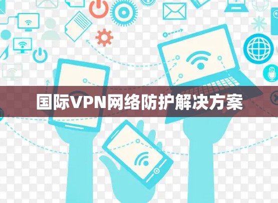 国际VPN网络防护解决方案 国际VPN网络防护解决方案