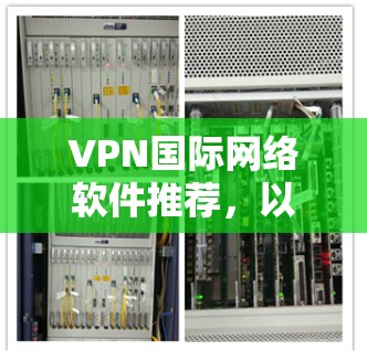 VPN国际网络软件推荐,以下是一些常用的软件和工具,供您参考 VPN国际网络软件推荐,以下是一些常用的软件和工具,供您参考