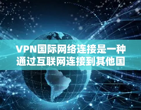 VPN国际网络连接是一种通过互联网连接到其他国家服务器的网络服务,具有较高的安全性和应用范围,但涉及使用不同网络协议和配置。以下是使用VPN国际网络连接的步骤和注意事项 VPN国际网络连接是一种通过互联网连接到其他国家服务器的网络服务,具有较高的安全性和应用范围,但涉及使用不同网络协议和配置。以下是使用VPN国际网络连接的步骤和注意事项