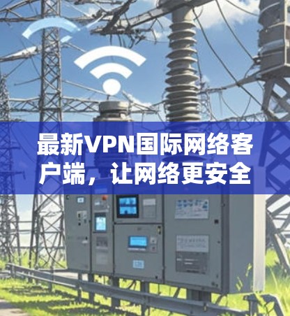 最新VPN国际网络客户端,让网络更安全可靠,智能便捷地连接全球网络 最新VPN国际网络客户端,让网络更安全可靠,智能便捷地连接全球网络