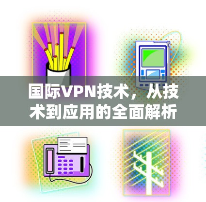 国际VPN技术,从技术到应用的全面解析 国际VPN技术,从技术到应用的全面解析