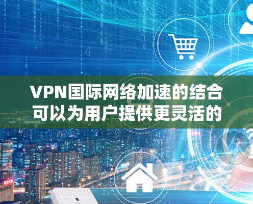 VPN国际网络加速的结合可以为用户提供更灵活的网络访问体验,尤其是在需要访问国际网络时。以下是该技术的详细分析和解释 VPN国际网络加速的结合可以为用户提供更灵活的网络访问体验,尤其是在需要访问国际网络时。以下是该技术的详细分析和解释