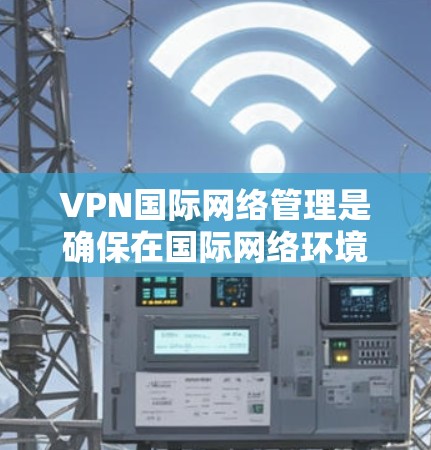 VPN国际网络管理是确保在国际网络环境中安全访问数据和服务的重要技术领域。以下是对该领域问题的详细分析和解决方案 VPN国际网络管理是确保在国际网络环境中安全访问数据和服务的重要技术领域。以下是对该领域问题的详细分析和解决方案