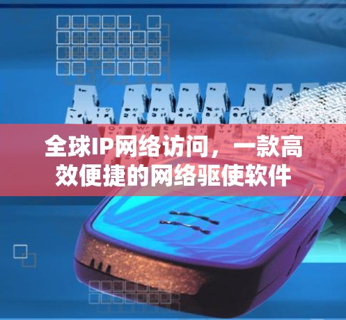 全球IP网络访问,一款高效便捷的网络驱使软件 全球IP网络访问,一款高效便捷的网络驱使软件