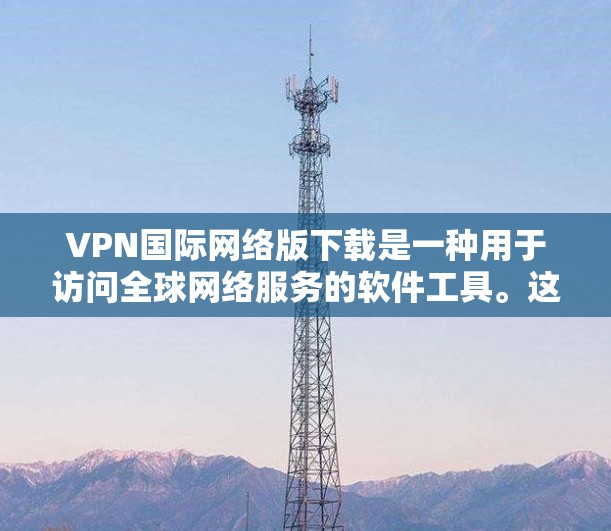 VPN国际网络版下载是一种用于访问全球网络服务的软件工具。这些软件通常支持多种语言（如英语、中文、法语等）并且通常使用加密技术来确保数据的安全性。以下是一些常见的VPN国际网络版下载软件及其特点