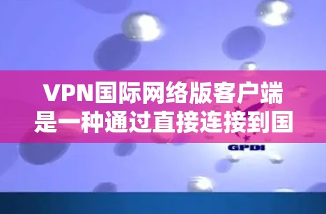 VPN国际网络版客户端是一种通过直接连接到国际网络来访问互联网的服务,适用于快速访问国际应用和平台。以下是对这些客户端的详细介绍 VPN国际网络版客户端是一种通过直接连接到国际网络来访问互联网的服务,适用于快速访问国际应用和平台。以下是对这些客户端的详细介绍