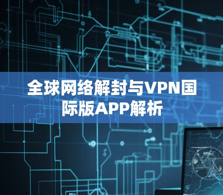 全球网络解封与VPN国际版APP解析