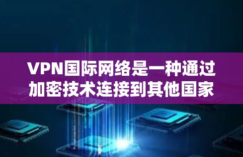 VPN国际网络是一种通过加密技术连接到其他国家网络的工具,旨在提供安全的在线访问和内容下载。以下是关于VPN国际网络的详细解释 VPN国际网络是一种通过加密技术连接到其他国家网络的工具,旨在提供安全的在线访问和内容下载。以下是关于VPN国际网络的详细解释