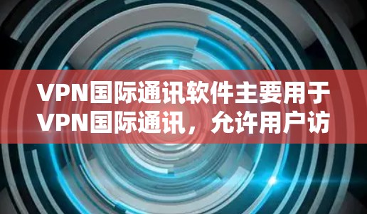VPN国际通讯软件主要用于VPN国际通讯,允许用户访问国际新闻、国际新闻平台、国际新闻网站等。以下是一些主要的国际通讯软件和平台 VPN国际通讯软件主要用于VPN国际通讯,允许用户访问国际新闻、国际新闻平台、国际新闻网站等。以下是一些主要的国际通讯软件和平台