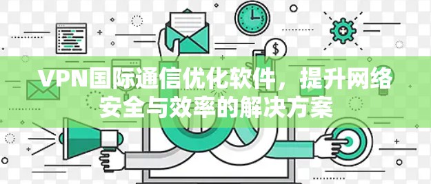 VPN国际通信优化软件,提升网络安全与效率的解决方案 VPN国际通信优化软件,提升网络安全与效率的解决方案
