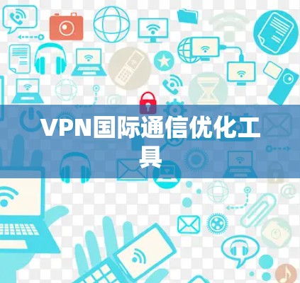 VPN国际通信优化工具 VPN国际通信优化工具