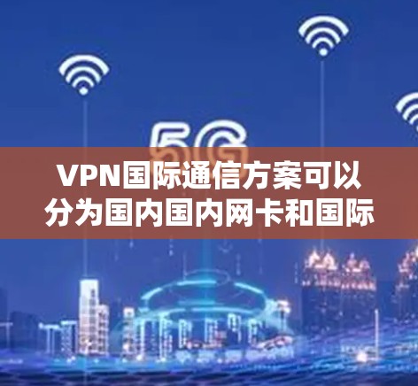 VPN国际通信方案可以分为国内国内网卡和国际国内网卡两种类型,以下是一些具体的使用建议 VPN国际通信方案可以分为国内国内网卡和国际国内网卡两种类型,以下是一些具体的使用建议