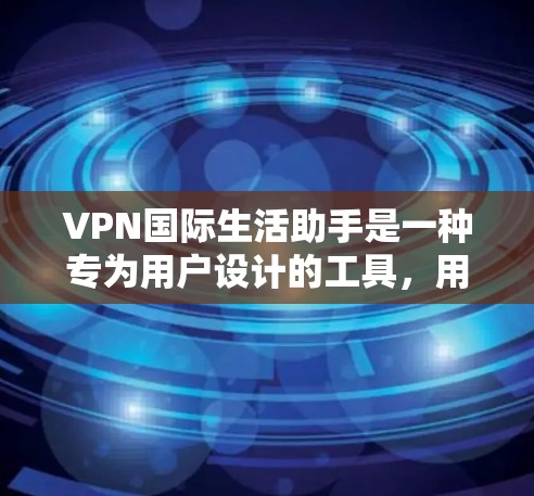 VPN国际生活助手是一种专为用户设计的工具，用于在国际范围内访问不同国家的互联网资源。以下是关于该工具的详细介绍