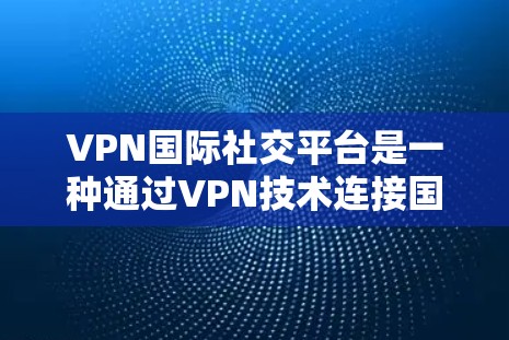 VPN国际社交平台是一种通过VPN技术连接国际社交平台,让外国用户访问这些平台的工具。虽然这种连接似乎简单,但其使用过程中仍存在诸多风险和挑战。以下是对该问题的详细分析和建议 VPN国际社交平台是一种通过VPN技术连接国际社交平台,让外国用户访问这些平台的工具。虽然这种连接似乎简单,但其使用过程中仍存在诸多风险和挑战。以下是对该问题的详细分析和建议