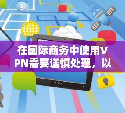 在国际商务中使用VPN需要谨慎处理,以确保既能保护客户的隐私,又能顺利进行商务活动。以下是详细的步骤和建议 在国际商务中使用VPN需要谨慎处理,以确保既能保护客户的隐私,又能顺利进行商务活动。以下是详细的步骤和建议