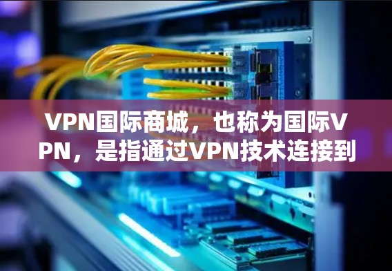VPN国际商城，也称为国际VPN，是指通过VPN技术连接到国际其他国家或地区的网络，提供视频会议、直播、文件传输等服务。国际VPN服务通常由专业的网络运营商提供，保证数据安全和隐私保护