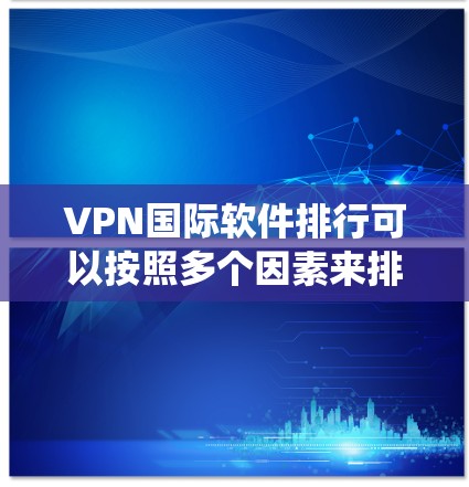 VPN国际软件排行可以按照多个因素来排序和评估,以下是一个系统化的总结 VPN国际软件排行可以按照多个因素来排序和评估,以下是一个系统化的总结