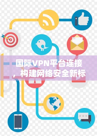 国际VPN平台连接,构建网络安全新标准 国际VPN平台连接,构建网络安全新标准