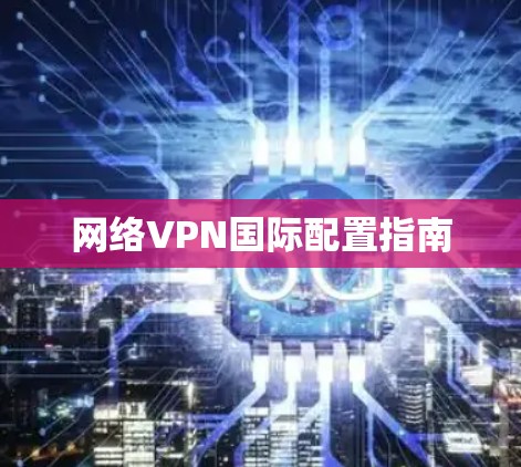 网络VPN国际配置指南 网络VPN国际配置指南