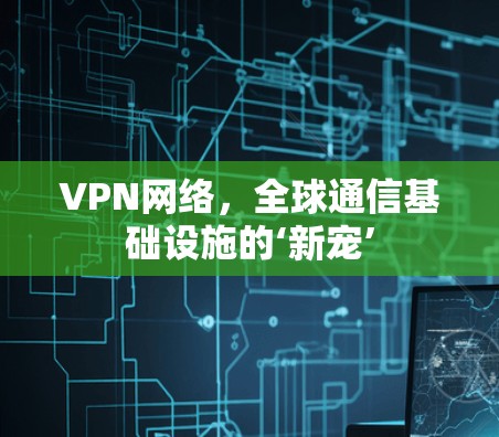 VPN网络，全球通信基础设施的‘新宠’