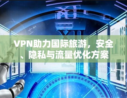 VPN助力国际旅游,安全、隐私与流量优化方案 VPN助力国际旅游,安全、隐私与流量优化方案