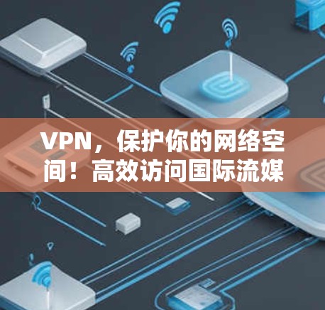 VPN，保护你的网络空间！高效访问国际流媒体与视频平台