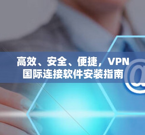 高效、安全、便捷,VPN国际连接软件安装指南 高效、安全、便捷,VPN国际连接软件安装指南