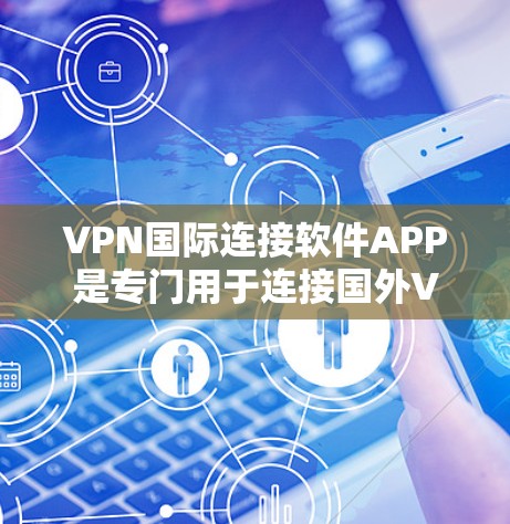 VPN国际连接软件APP是专门用于连接国外VPN服务器的工具，帮助用户访问全球范围内的VPN服务。以下是对这些软件的详细总结