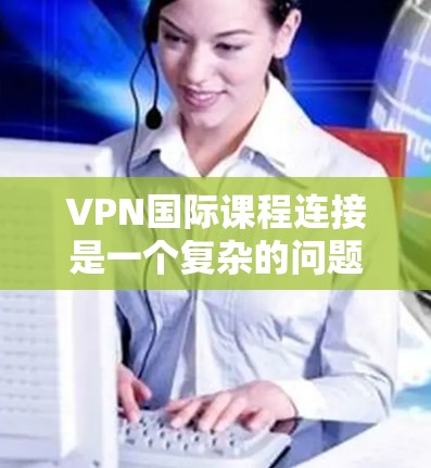 VPN国际课程连接是一个复杂的问题,涉及多个因素。以下是逐步的解决方案 VPN国际课程连接是一个复杂的问题,涉及多个因素。以下是逐步的解决方案