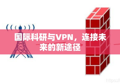国际科研与VPN,连接未来的新途径 国际科研与VPN,连接未来的新途径