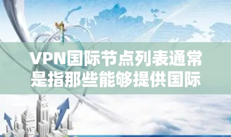 VPN国际节点列表通常是指那些能够提供国际网络资源的VPN服务提供商。这些节点通常是通过国际互联网协议(IP)连接的,能够访问到其他国家的互联网资源。以下是一些主要的国际VPN节点列表,供参考 VPN国际节点列表通常是指那些能够提供国际网络资源的VPN服务提供商。这些节点通常是通过国际互联网协议(IP)连接的,能够访问到其他国家的互联网资源。以下是一些主要的国际VPN节点列表,供参考